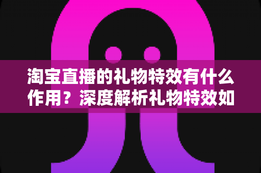 淘宝直播的礼物特效有什么作用?深度解析礼物特效如何提升直播间人气、互动与转化 淘宝直播的礼物特效有什么作用?深度解析礼物特效如何提升直播间人气、互动与转化