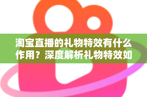 淘宝直播的礼物特效有什么作用?深度解析礼物特效如何提升直播间人气、互动与转化 淘宝直播的礼物特效有什么作用?深度解析礼物特效如何提升直播间人气、互动与转化