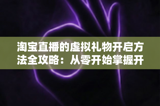 淘宝直播的虚拟礼物开启方法全攻略:从零开始掌握开通技巧,让直播间互动与收益双提升 淘宝直播的虚拟礼物开启方法全攻略:从零开始掌握开通技巧,让直播间互动与收益双提升