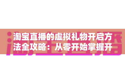 淘宝直播的虚拟礼物开启方法全攻略：从零开始掌握开通技巧，让直播间互动与收益双提升