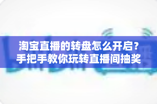 淘宝直播的转盘怎么开启?手把手教你玩转直播间抽奖互动神器 淘宝直播的转盘怎么开启?手把手教你玩转直播间抽奖互动神器
