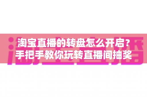 淘宝直播的转盘怎么开启?手把手教你玩转直播间抽奖互动神器 淘宝直播的转盘怎么开启?手把手教你玩转直播间抽奖互动神器