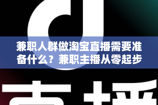 兼职人群做淘宝直播需要准备什么？兼职主播从零起步的全攻略