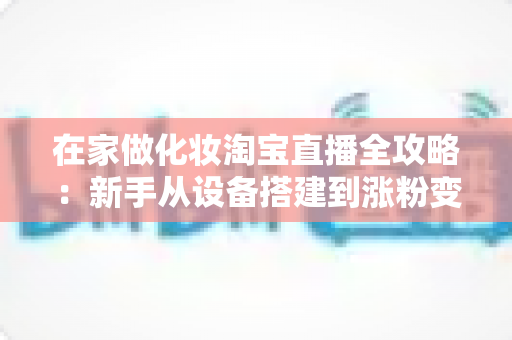 在家做化妆淘宝直播全攻略:新手从设备搭建到涨粉变现的实战指南 在家做化妆淘宝直播全攻略:新手从设备搭建到涨粉变现的实战指南