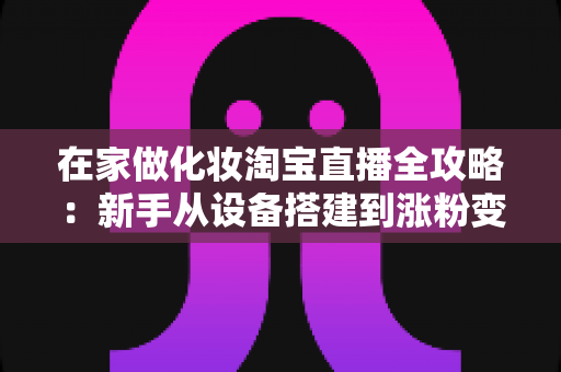 在家做化妆淘宝直播全攻略:新手从设备搭建到涨粉变现的实战指南 在家做化妆淘宝直播全攻略:新手从设备搭建到涨粉变现的实战指南