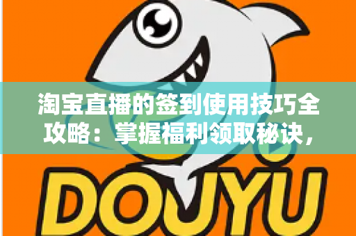 淘宝直播的签到使用技巧全攻略：掌握福利领取秘诀，让每次观看都物超所值