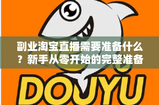 副业淘宝直播需要准备什么?新手从零开始的完整准备清单与实战指南 副业淘宝直播需要准备什么?新手从零开始的完整准备清单与实战指南