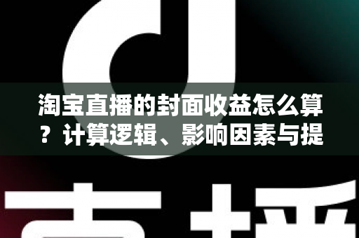 淘宝直播的封面收益怎么算?计算逻辑、影响因素与提升方法全解析 淘宝直播的封面收益怎么算?计算逻辑、影响因素与提升方法全解析