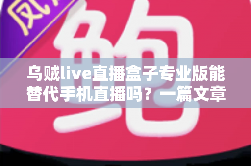乌贼live直播盒子专业版能替代手机直播吗？一篇文章看懂专业直播设备的真实实力