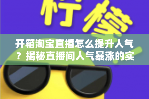 开箱淘宝直播怎么提升人气?揭秘直播间人气暴涨的实战攻略与运营秘籍 开箱淘宝直播怎么提升人气?揭秘直播间人气暴涨的实战攻略与运营秘籍