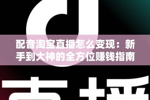 配音淘宝直播怎么变现:新手到大神的全方位赚钱指南 配音淘宝直播怎么变现:新手到大神的全方位赚钱指南