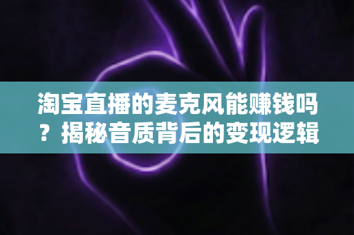 淘宝直播的麦克风能赚钱吗?揭秘音质背后的变现逻辑与实战指南 淘宝直播的麦克风能赚钱吗?揭秘音质背后的变现逻辑与实战指南