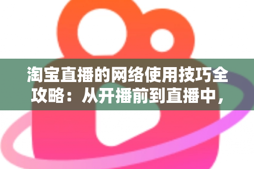 淘宝直播的网络使用技巧全攻略:从开播前到直播中,打造零卡顿高转化直播间的实用指南 淘宝直播的网络使用技巧全攻略:从开播前到直播中,打造零卡顿高转化直播间的实用指南