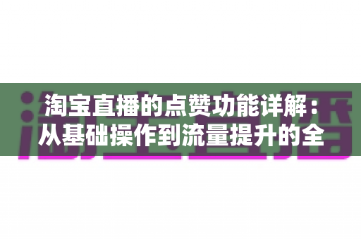 淘宝直播的点赞功能详解:从基础操作到流量提升的全方位指南 淘宝直播的点赞功能详解:从基础操作到流量提升的全方位指南