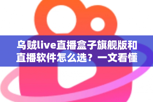 乌贼live直播盒子旗舰版和直播软件怎么选?一文看懂设备与软件的最优搭配方案 乌贼live直播盒子旗舰版和直播软件怎么选?一文看懂设备与软件的最优搭配方案