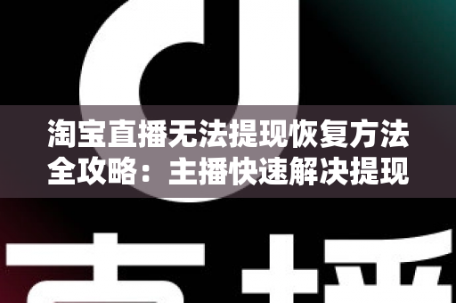 淘宝直播无法提现恢复方法全攻略：主播快速解决提现难题的完整指南