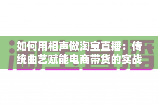 如何用相声做淘宝直播：传统曲艺赋能电商带货的实战指南
