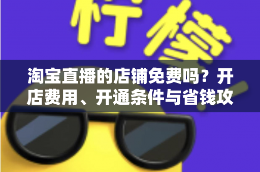 淘宝直播的店铺免费吗?开店费用、开通条件与省钱攻略一文读懂 淘宝直播的店铺免费吗?开店费用、开通条件与省钱攻略一文读懂
