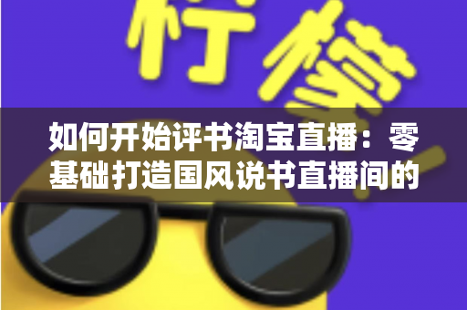 如何开始评书淘宝直播:零基础打造国风说书直播间的全流程实战指南 如何开始评书淘宝直播:零基础打造国风说书直播间的全流程实战指南