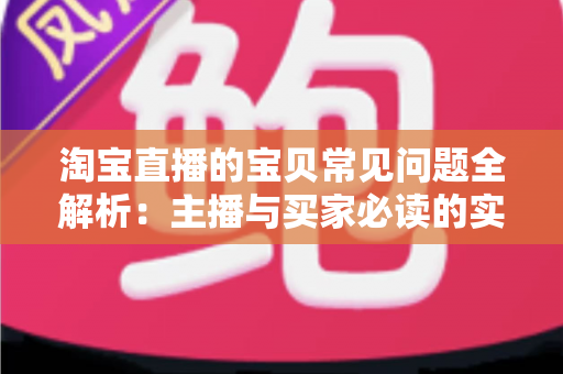 淘宝直播的宝贝常见问题全解析：主播与买家必读的实用避坑指南