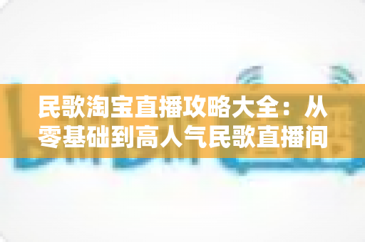 民歌淘宝直播攻略大全:从零基础到高人气民歌直播间的实战指南 民歌淘宝直播攻略大全:从零基础到高人气民歌直播间的实战指南