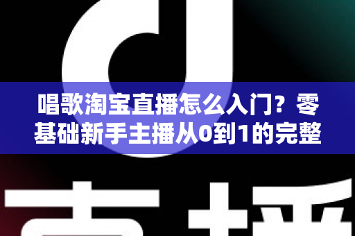 唱歌淘宝直播怎么入门?零基础新手主播从0到1的完整实战指南 唱歌淘宝直播怎么入门?零基础新手主播从0到1的完整实战指南