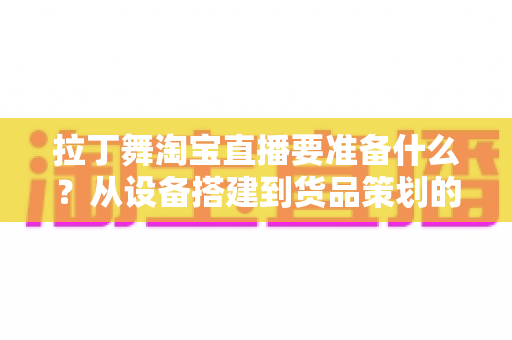 拉丁舞淘宝直播要准备什么?从设备搭建到货品策划的开播全攻略 拉丁舞淘宝直播要准备什么?从设备搭建到货品策划的开播全攻略