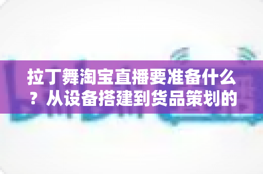 拉丁舞淘宝直播要准备什么？从设备搭建到货品策划的开播全攻略