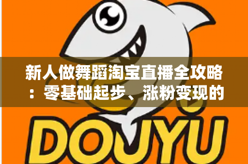 新人做舞蹈淘宝直播全攻略：零基础起步、涨粉变现的实战指南