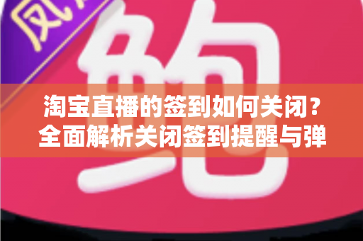 淘宝直播的签到如何关闭?全面解析关闭签到提醒与弹窗的实用方法指南 淘宝直播的签到如何关闭?全面解析关闭签到提醒与弹窗的实用方法指南