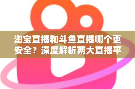 淘宝直播和斗鱼直播哪个更安全?深度解析两大直播平台安全性能,助你放心选择理想平台 淘宝直播和斗鱼直播哪个更安全?深度解析两大直播平台安全性能,助你放心选择理想平台
