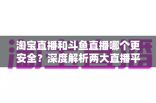 淘宝直播和斗鱼直播哪个更安全?深度解析两大直播平台安全性能,助你放心选择理想平台 淘宝直播和斗鱼直播哪个更安全?深度解析两大直播平台安全性能,助你放心选择理想平台
