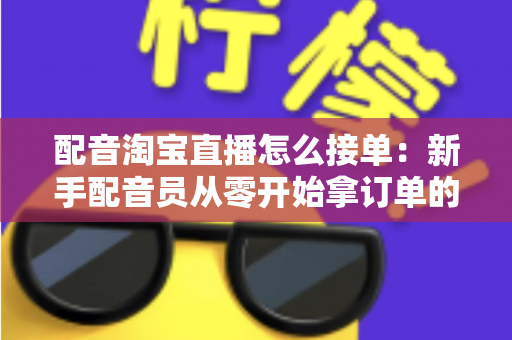 配音淘宝直播怎么接单:新手配音员从零开始拿订单的完整实战指南 配音淘宝直播怎么接单:新手配音员从零开始拿订单的完整实战指南
