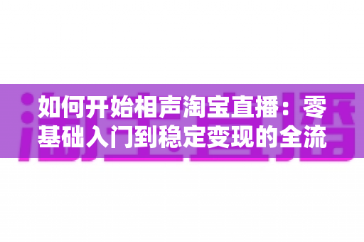 如何开始相声淘宝直播:零基础入门到稳定变现的全流程实战指南 如何开始相声淘宝直播:零基础入门到稳定变现的全流程实战指南