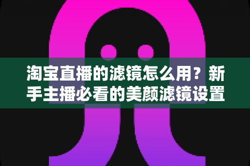 淘宝直播的滤镜怎么用?新手主播必看的美颜滤镜设置全攻略,让直播间颜值与人气双双飙升 淘宝直播的滤镜怎么用?新手主播必看的美颜滤镜设置全攻略,让直播间颜值与人气双双飙升