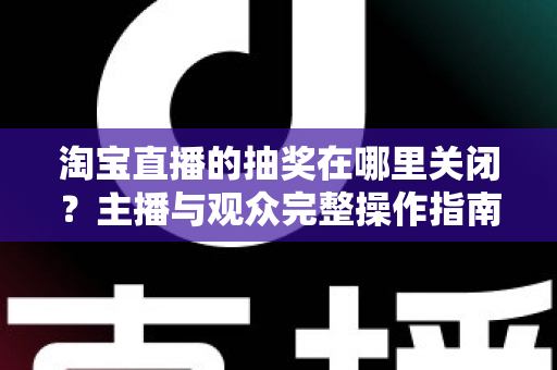 淘宝直播的抽奖在哪里关闭？主播与观众完整操作指南一文讲清