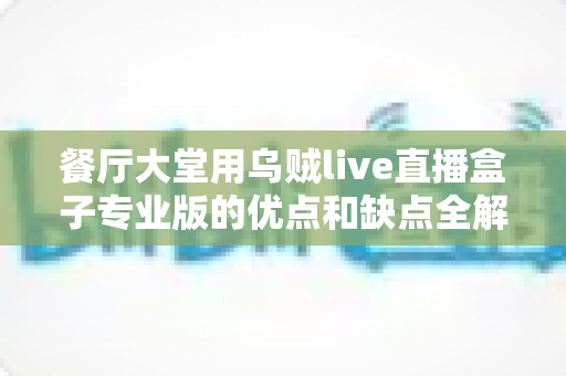 餐厅大堂用乌贼live直播盒子专业版的优点和缺点全解析:门店引流与“明厨亮灶”运营升级指南 餐厅大堂用乌贼live直播盒子专业版的优点和缺点全解析:门店引流与“明厨亮灶”运营升级指南