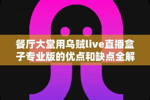 餐厅大堂用乌贼live直播盒子专业版的优点和缺点全解析:门店引流与“明厨亮灶”运营升级指南 餐厅大堂用乌贼live直播盒子专业版的优点和缺点全解析:门店引流与“明厨亮灶”运营升级指南