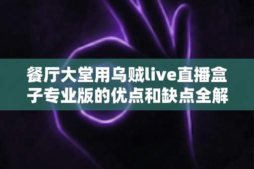 餐厅大堂用乌贼live直播盒子专业版的优点和缺点全解析：门店引流与“明厨亮灶”运营升级指南