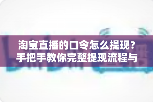 淘宝直播的口令怎么提现?手把手教你完整提现流程与避坑指南 淘宝直播的口令怎么提现?手把手教你完整提现流程与避坑指南
