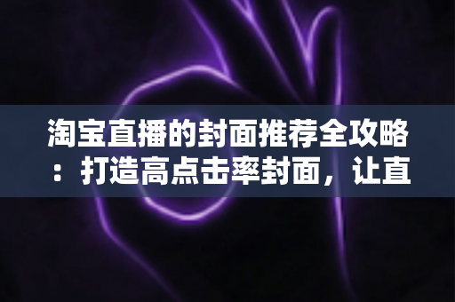 淘宝直播的封面推荐全攻略：打造高点击率封面，让直播间流量翻倍