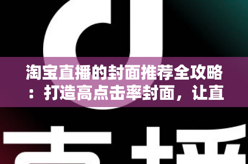 淘宝直播的封面推荐全攻略：打造高点击率封面，让直播间流量翻倍