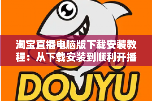 淘宝直播电脑版下载安装教程:从下载安装到顺利开播的一站式指南 淘宝直播电脑版下载安装教程:从下载安装到顺利开播的一站式指南