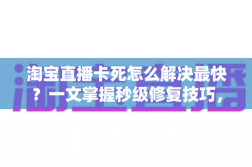 淘宝直播卡死怎么解决最快?一文掌握秒级修复技巧,告别卡顿烦恼 淘宝直播卡死怎么解决最快?一文掌握秒级修复技巧,告别卡顿烦恼