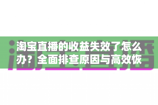 淘宝直播的收益失效了怎么办?全面排查原因与高效恢复收益的实战指南 淘宝直播的收益失效了怎么办?全面排查原因与高效恢复收益的实战指南