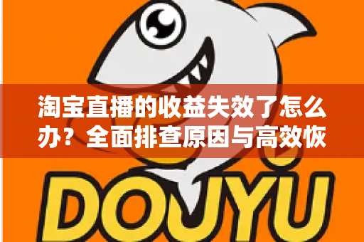淘宝直播的收益失效了怎么办?全面排查原因与高效恢复收益的实战指南 淘宝直播的收益失效了怎么办?全面排查原因与高效恢复收益的实战指南