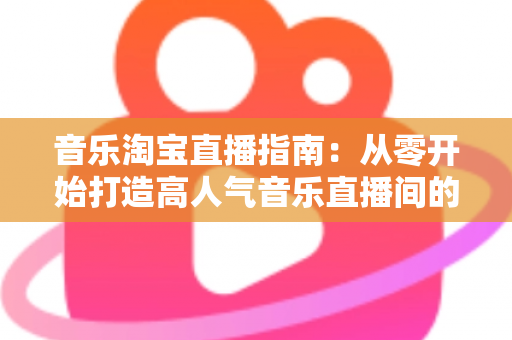 音乐淘宝直播指南:从零开始打造高人气音乐直播间的完整攻略 音乐淘宝直播指南:从零开始打造高人气音乐直播间的完整攻略