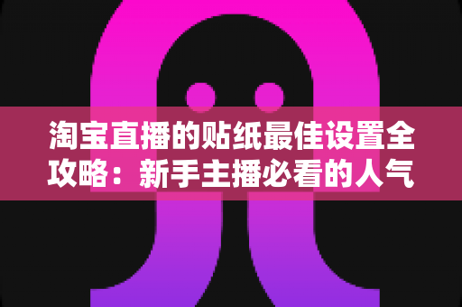 淘宝直播的贴纸最佳设置全攻略:新手主播必看的人气与转化提升指南 淘宝直播的贴纸最佳设置全攻略:新手主播必看的人气与转化提升指南