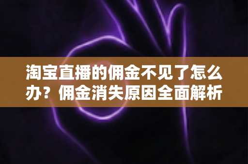 淘宝直播的佣金不见了怎么办？佣金消失原因全面解析与实用解决指南