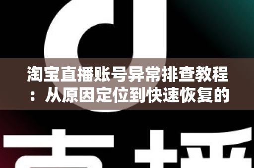 淘宝直播账号异常排查教程:从原因定位到快速恢复的完整实操指南 淘宝直播账号异常排查教程:从原因定位到快速恢复的完整实操指南